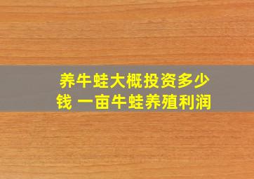 养牛蛙大概投资多少钱 一亩牛蛙养殖利润